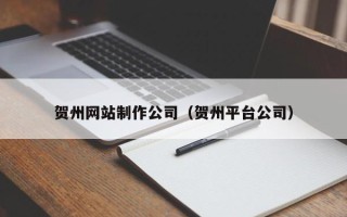 齐河贺州网站制作公司（贺州平台公司）